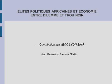 ELITES POLITIQUES AFRICAINES ET ECONOMIE ENTRE DILEMME ET TROU NOIR Contribution aux JECO LYON 2015 Par Mamadou Lamine Diallo.