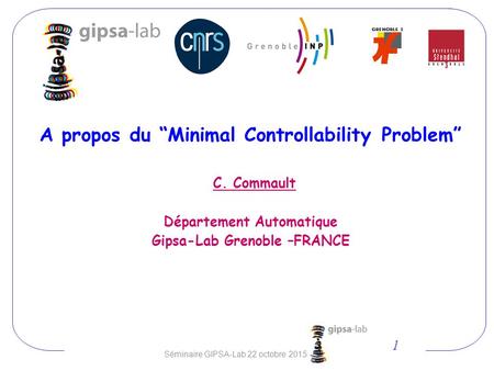 A propos du “Minimal Controllability Problem” C. Commault Département Automatique Gipsa-Lab Grenoble –FRANCE 1 Séminaire GIPSA-Lab 22 octobre 2015.