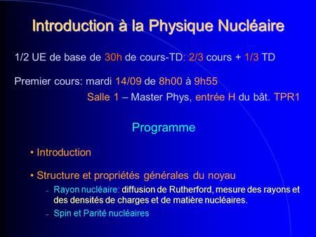 Introduction à la Physique Nucléaire 1/2 UE de base de 30h de cours-TD: 2/3 cours + 1/3 TD Premier cours: mardi 14/09 de 8h00 à 9h55 Salle 1 – Master Phys,