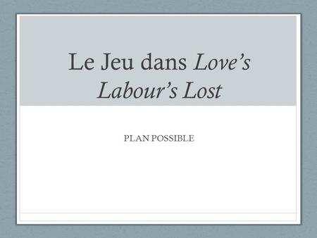 Le Jeu dans Love’s Labour’s Lost PLAN POSSIBLE. I. Une pièce ludique : le jeu et les jeux dans LLL II. Dévoiement du jeu : du ludique au sadique III.