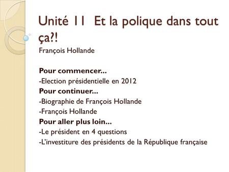 Unité 11 Et la polique dans tout ça?! François Hollande Pour commencer... -Election présidentielle en 2012 Pour continuer... -Biographie de François Hollande.