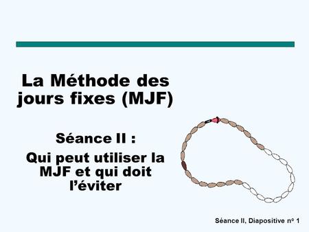 Séance II, Diapositive n o 1 La Méthode des jours fixes (MJF) Séance II : Qui peut utiliser la MJF et qui doit l’éviter.