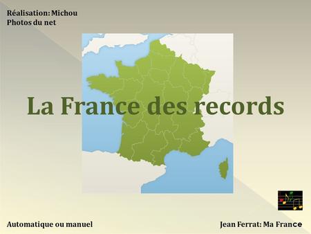 Automatique ou manuel Réalisation: Michou Photos du net Jean Ferrat: Ma Fran ce La France des records.