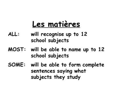 Les matières ALL: will recognise up to 12 school subjects MOST:will be able to name up to 12 school subjects SOME:will be able to form complete sentences.