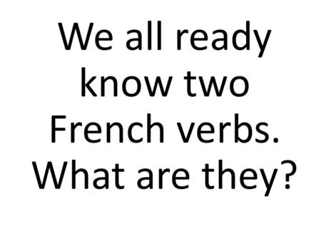 We all ready know two French verbs. What are they?