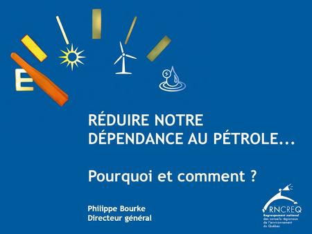 RÉDUIRE NOTRE DÉPENDANCE AU PÉTROLE... Pourquoi et comment ? Philippe Bourke Directeur général.