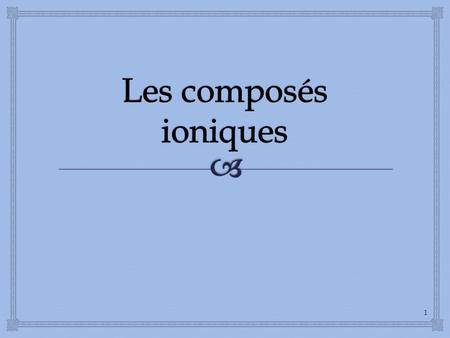 Les composés ioniques.