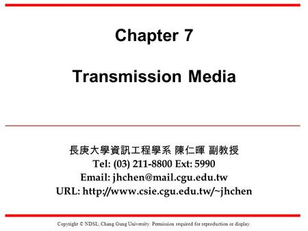 Copyright © NDSL, Chang Gung University. Permission required for reproduction or display. Chapter 7 Transmission Media 長庚大學資訊工程學系 陳仁暉 副教授 Tel: (03) 211-8800.