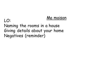 Ma maison LO: Naming the rooms in a house Giving details about your home Negatives (reminder)