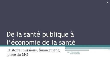 De la santé publique à l’économie de la santé Histoire, missions, financement, place du MG DMG Poitiers octobre 2012 Angoulême 1.