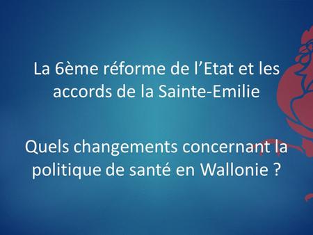 La 6ème réforme de l’Etat et les accords de la Sainte-Emilie Quels changements concernant la politique de santé en Wallonie ?