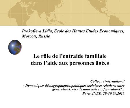 Prokofieva Lidia, Ecole des Hautes Etudes Economiques, Moscou, Russie Le rôle de l’entraide familiale dans l’aide aux personnes âgées Colloque international.