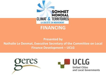 FINANCING Presented by Nathalie Le Denmat, Executive Secretary of the Committee on Local Finance Development – UCLG.