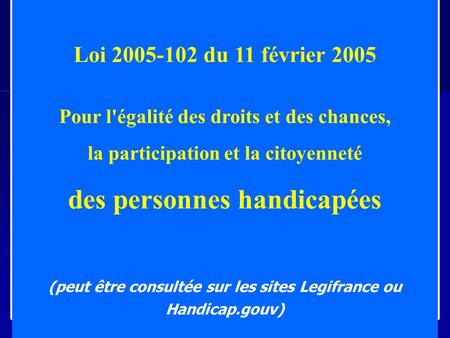 Loi 2005-102 du 11 février 2005 Pour l'égalité des droits et des chances, la participation et la citoyenneté des personnes handicapées (peut être consultée.