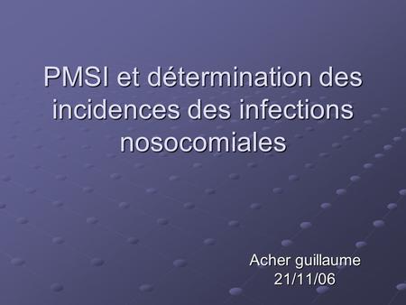 PMSI et détermination des incidences des infections nosocomiales Acher guillaume 21/11/06.