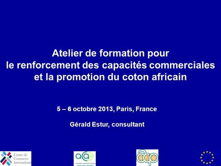 Atelier de formation pour le renforcement des capacités commerciales et la promotion du coton africain 5 – 6 octobre 2013, Paris, France Gérald Estur,