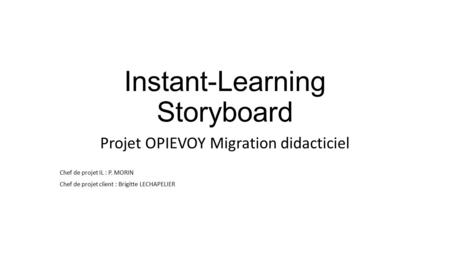 Instant-Learning Storyboard Projet OPIEVOY Migration didacticiel Chef de projet IL : P. MORIN Chef de projet client : Brigitte LECHAPELIER.