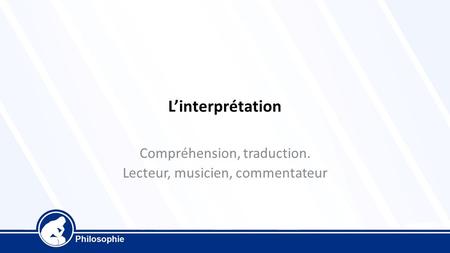 L’interprétation Compréhension, traduction. Lecteur, musicien, commentateur.