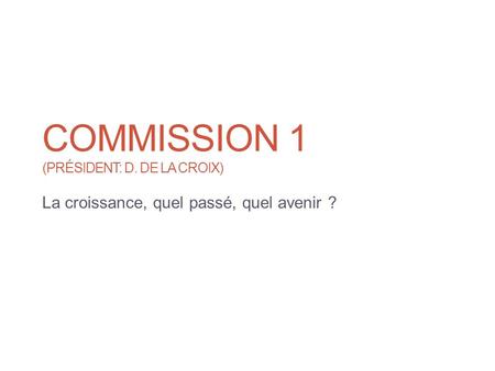 COMMISSION 1 (PRÉSIDENT: D. DE LA CROIX) La croissance, quel passé, quel avenir ?