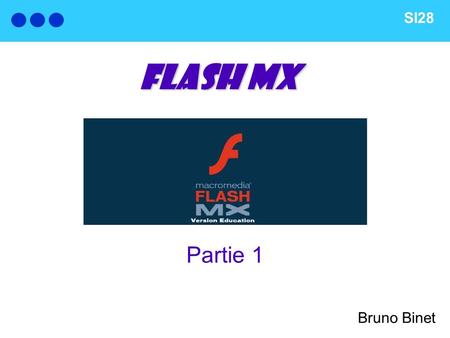 SI28 Partie 1 Bruno Binet FLASH MX. Les atouts de Flash Création d’animation pour le Web, pouvant contenir une forte interactivité Faible poids des fichiers.