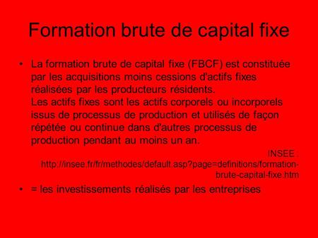 Formation brute de capital fixe La formation brute de capital fixe (FBCF) est constituée par les acquisitions moins cessions d'actifs fixes réalisées par.
