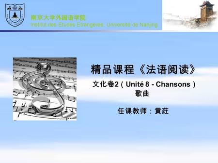 精品课程《法语阅读》 文化卷 2 （ Unité 8 - Chansons ） 歌曲 任课教师：黄荭 南京大学外国语学院 Institut des Etudes Etrangères, Université de Nanjing.