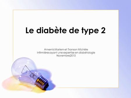 Le diabète de type 2 Amernis Mariem et Transon Michèle Infirmières ayant une expertise en diabétologie Novembre2015.