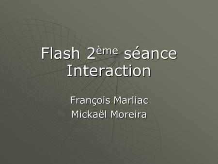 Flash 2 ème séance Interaction François Marliac Mickaël Moreira.