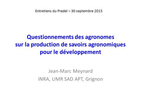 Questionnements des agronomes sur la production de savoirs agronomiques pour le développement Jean-Marc Meynard INRA, UMR SAD APT, Grignon Entretiens du.