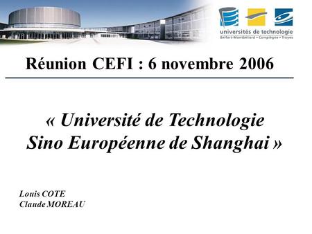 « Université de Technologie Sino Européenne de Shanghai » Louis COTE Claude MOREAU Réunion CEFI : 6 novembre 2006.