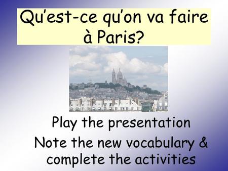 Qu’est-ce qu’on va faire à Paris? Play the presentation Note the new vocabulary & complete the activities.