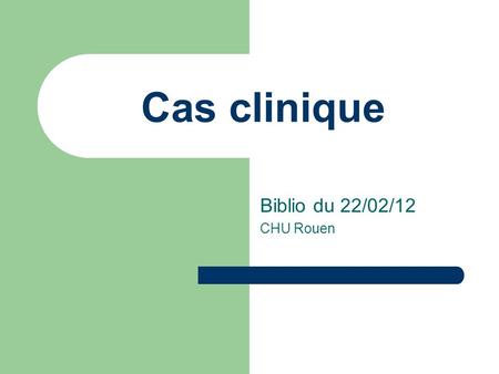 Cas clinique Biblio du 22/02/12 CHU Rouen.