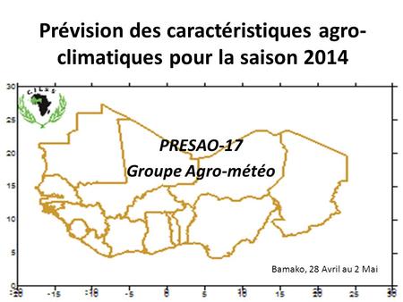Prévision des caractéristiques agro- climatiques pour la saison 2014 PRESAO-17 Groupe Agro-météo Bamako, 28 Avril au 2 Mai.
