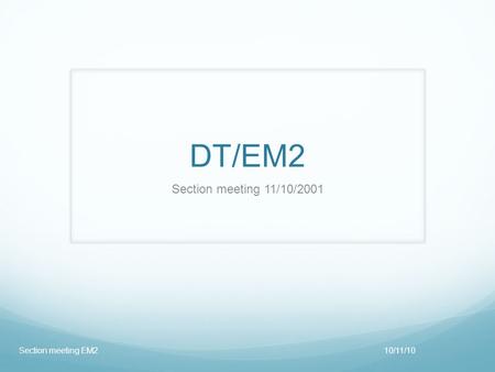 DT/EM2 Section meeting 11/10/2001 10/11/10Section meeting EM2.