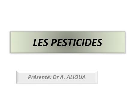 LES PESTICIDES Présenté: Dr A. ALIOUA.