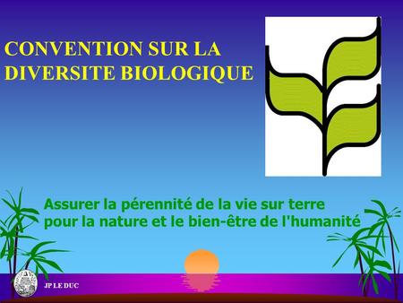 JP LE DUC CONVENTION SUR LA DIVERSITE BIOLOGIQUE Assurer la pérennité de la vie sur terre pour la nature et le bien-être de l'humanité.