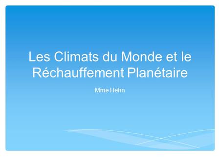 Les Climats du Monde et le Réchauffement Planétaire Mme Hehn.