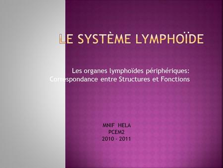 Le système Lymphoïde Les organes lymphoïdes périphériques: Correspondance entre Structures et Fonctions MNIF HELA PCEM2 2010 - 2011.
