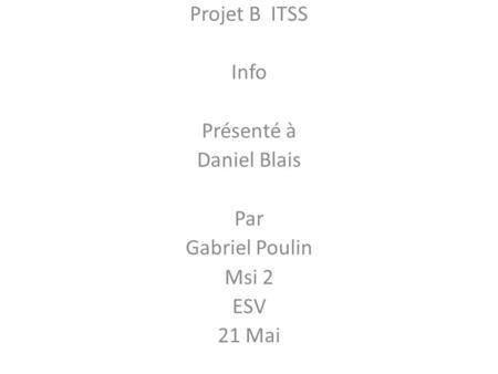 Projet B ITSS Info Présenté à Daniel Blais Par Gabriel Poulin Msi 2 ESV 21 Mai.