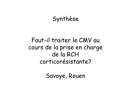 Synthèse Faut-il traiter le CMV au cours de la prise en charge de la RCH corticorésistante? Savoye, Rouen.