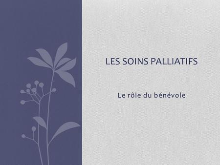 Le rôle du bénévole LES SOINS PALLIATIFS. Quelle est la différence? Contrairement à un hôpital ou un centre de soins de longue durée : Il y a moins.