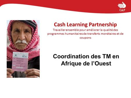 Cash Learning Partnership Travailler ensemble pour améliorer la qualité des programmes humanitaires de transferts monétaires et de coupons Coordination.