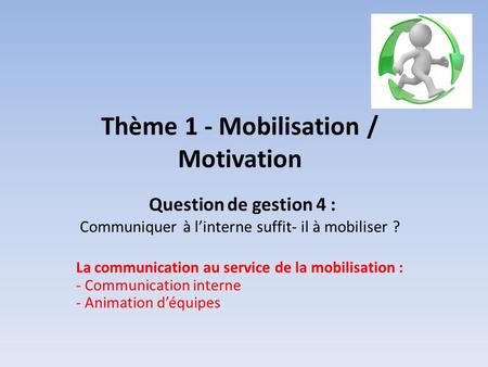 Thème 1 - Mobilisation / Motivation Question de gestion 4 : Communiquer à l’interne suffit- il à mobiliser ?  La communication au service de la mobilisation.