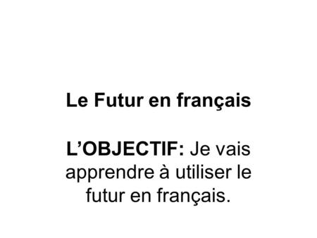Le Futur en français L’OBJECTIF: Je vais apprendre à utiliser le futur en français.