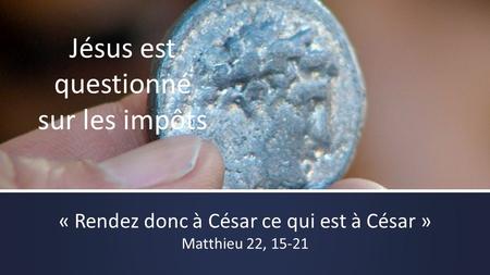 Jésus est questionné sur les impôts « Rendez donc à César ce qui est à César » Matthieu 22, 15-21.