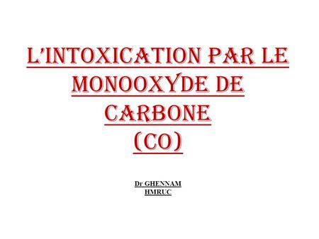 L’INTOXICATION PAR LE MONOOXYDE DE CARBONE (CO) Dr GHENNAM HMRUC