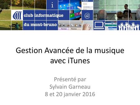 Gestion Avancée de la musique avec iTunes Présenté par Sylvain Garneau 8 et 20 janvier 2016.