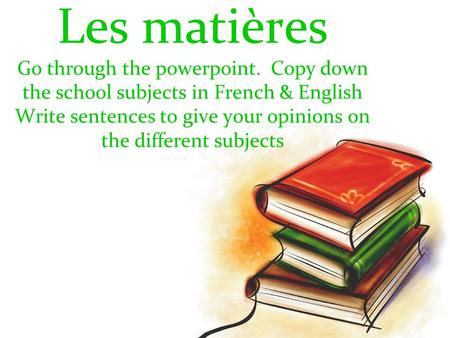 Les matières Go through the powerpoint. Copy down the school subjects in French & English Write sentences to give your opinions on the different subjects.
