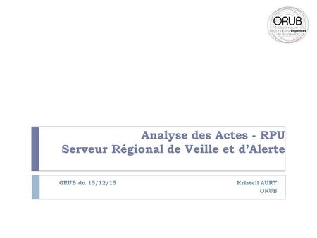 Analyse des Actes - RPU Serveur Régional de Veille et d’Alerte GRUB du 15/12/15 Kristell AURY ORUB.