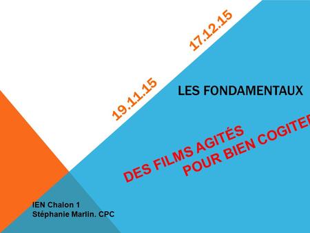 LES FONDAMENTAUX 19.11.15 17.12.15 DES FILMS AGITÉS POUR BIEN COGITER IEN Chalon 1 Stéphanie Marlin. CPC.
